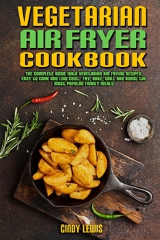 Vegetarian Air Fryer Cookbook: The Complete Guide With Vegetarian Air Frying Recipes, Easy to Cook and Low Cost. Fry, Bake, Grill and Roast the Most Popular Family Meals