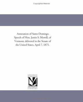 Annexation of Santo Domingo. Speech of Hon. Justin S. Morrill, of Vermont, delivered in the Senate of the United States, April 7, 1871.