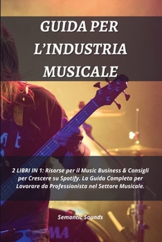 Guida Per l'Industria Musicale: 2 LIBRI IN 1: Risorse per il Music Business & Consigli per Crescere su Spotify. La Guida Completa per Lavorare da Professionista nel Settore Musicale.