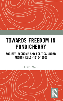 Towards Freedom in Pondicherry: Society, Economy and Politics Under French Rule (1816-1962)