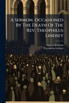 A Sermon, Occasioned by the Death of the REV. Theophilus Lindsey