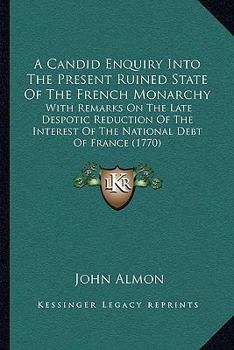 Paperback A Candid Enquiry Into The Present Ruined State Of The French Monarchy: With Remarks On The Late Despotic Reduction Of The Interest Of The National Deb Book