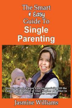 Paperback The Smart & Easy Guide To Single Parenting: How the Single Parent Can Successfully Fill the Family Roll of Mom or Dad, Mother or Father to Build Stron Book