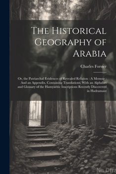 Paperback The Historical Geography of Arabia: Or, the Patriarchal Evidences of Revealed Religion: A Memoir: And an Appendix, Containing Translations, With an Al Book