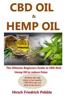 CBD Oil and Hemp Oil : The Ultimate Beginners Guide to CBD-Rich Hemp Oil to Reduce Pains Includes Tips and Tricks to Buy High Quality CBD Oil to Get You Back in the Groove