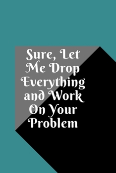 Sure, Let Me Drop Everything and Work On Your Problem: Lined notebook.Notebook, Journal, Diary, Doodle Book (120Pages, Blank, 6 x 9)