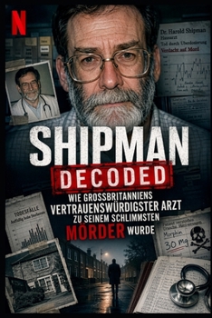 Shipman Decoded: Wie Großbritanniens vertrauenswürdigster Arzt zu seinem schlimmsten Mörder wurde (German Edition)