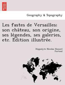 Paperback Les Fastes de Versailles; Son Cha Teau, Son Origine, Ses Le Gendes, Ses Galeries, Etc. E Dition Illustre E. [French] Book