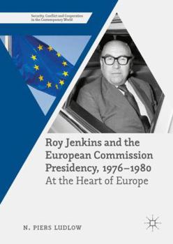 Roy Jenkins and the European Commission Presidency, 1976 -1980: At the Heart of Europe