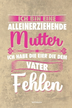 Ich bin eine Alleinerziehende Mutter ich habe die Eier die dem Vater fehlen - Notizbuch: Für Alleinerziehende Mütter, Single Mamis | Notizbuch ... & Mamas die Single Notebook (German Edition)
