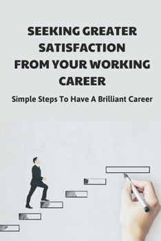 Paperback Seeking Greater Satisfaction From Your Working Career: Simple Steps To Have A Brilliant Career: Solid Career Meaning Book