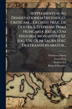 Supplementum Ad Dissertationem Historico-criticam ... Georgii Pray, De Dextra S. Stephani Primi Hungariæ Regis, Cum Historia Monasterii Sz. Jog, Ubi ... Hæc Dextraasservabatur...
