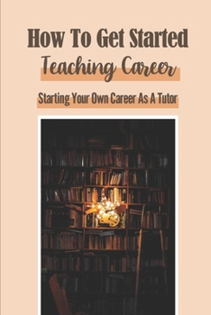 Paperback How To Get Started Teaching Career: Starting Your Own Career As A Tutor: Working From Home Book