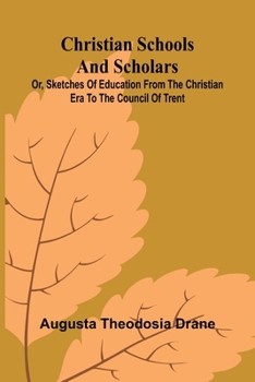 Christian Schools and Scholars; or, Sketches of Education from the Christian Era to the Council of Trent