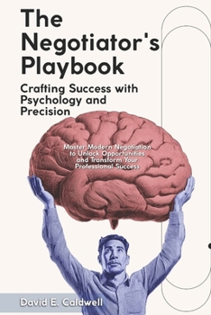 "The Negotiator's Playbook: Crafting Success with Psychology and Precision": "Master Modern Negotiation to Unlock Opportunities and Transform Your Professional Success"