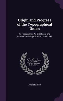 Hardcover Origin and Progress of the Typographical Union: Its Proceedings As a National and International Organization, 1850-1891 Book
