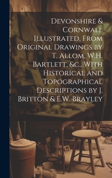 Hardcover Devonshire & Cornwall Illustrated, From Original Drawings by T. Allom, W.H. Bartlett, &c., With Historical and Topographical Descriptions by J. Britto Book