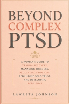 Beyond Complex PTSD: A woman’s guide to trauma recovery, managing triggers, regulating emotions, rebuilding self-trust, and developing resilience