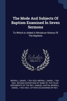 Paperback The Mode And Subjects Of Baptism Examined In Seven Sermons: To Which Is Added A Miniature History Of The Baptists Book