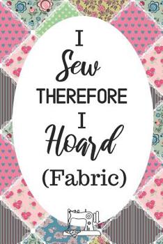 Paperback I Sew Therefore I Hoard Fabric: Funny Notebook For Quilters, Seamstresses, Anyone Who Loves Sewing! Book