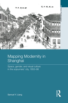 Mapping Modernity in Shanghai: Space, Gender, and Visual Culture in the Sojourners' City, 1853-98