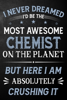 I Never Dreamed I'd Be The Most Awesome Chemist On The Planet But Here I Am Absolutely Crushing It: Chemist Journal / Notebook / Logbook / Funny Gift ... ( 6 x 9 - 110 Pages Blank Lined Paperback )