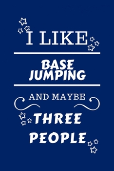I Like BASE jumping And Maybe Three People: Perfect BASE jumping Gag Gift - Blank Lined Notebook Journal - 100 Pages 6 x 9 Format - Office Humour and