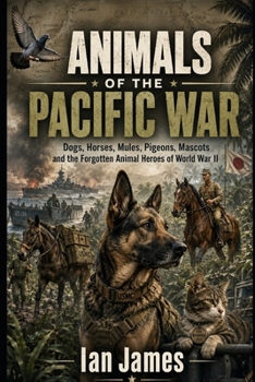 ANIMALS OF THE PACIFIC WAR: Dogs, Horses, Mules, Pigeons, Mascots and the Forgotten Animal Heroes of World War II (Unknown WW2 Campaigns)