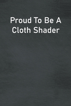Proud To Be A Cloth Shader: Lined Notebook For Men, Women And Co Workers
