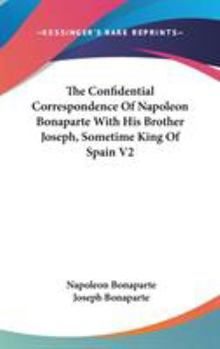 The Confidential Correspondence Of Napoleon Bonaparte With His Brother Joseph, Sometime King Of Spain V2