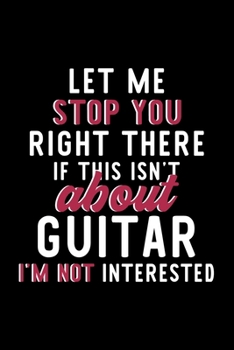 Let Me Stop You Right There If This Isn't About Guitar I'm Not Interested: Notebook for Guitar Lover | Great Christmas & Birthday Gift Idea for Guitar ... | Guitar Fan Diary | 120 pages 6x9 inches