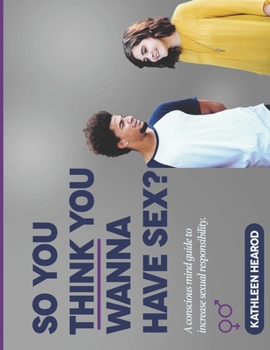 So You Think You Wanna Have Sex?: A conscious mind guide to teach sexual responsibility.