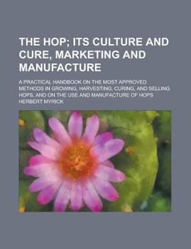 The Hop; A Practical Handbook on the Most Approved Methods in Growing, Harvesting, Curing, and Selling Hops, and on the Use and Manufacture of Hops