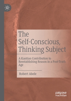 Paperback The Self-Conscious, Thinking Subject: A Kantian Contribution to Reestablishing Reason in a Post-Truth Age Book