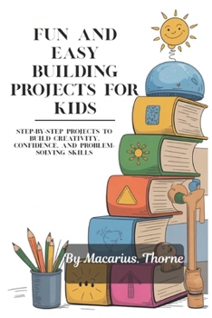 Paperback Fun and Easy Building Projects for Kids: Step-by-Step Projects to Build Creativity, Confidence, and Problem-Solving Skills Book