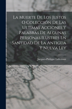 Paperback La Muerte De Los Justos O Colección De Las Ultimas Acciones Y Palabras De Algunas Personas Ilustres En Santidad De La Antigua Y Nueva Ley [Spanish] Book