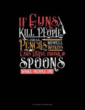 Paperback If Guns Kill People, I Guess Pencils Misspell Words, Cars Drive Drunk And Spoons Make People Fat: 6 Columns Columnar Pad Book