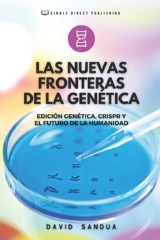 LAS NUEVAS FRONTERAS DE LA GENÉTICA: EDICIÓN GENÉTICA, CRISPR Y EL FUTURO DE LA HUMANIDAD