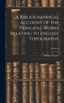Hardcover A Bibliographical Account of the Principal Works Relating to English Topography; Volume 1 Book