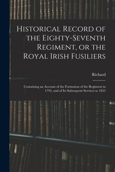 Historical Record of the Eighty-seventh Regiment, or the Royal Irish Fusiliers: Containing an Account of the Formation of the Regiment in 1793, and of Its Subsequent Services to 1853