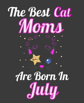 The Best Cat Moms Are Born In July: Unique Journal For Cat Owners and Lovers, Funny Birthday Note Book Gift for Women, Diary 110 Blank Lined Pages, 7.5 x 9.25 in