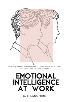 Emotional Intelligence at Work: How EQ Shapes Performance, Leadership, and Every Interaction in Your Career (The Emotional Intelligence Science Series)