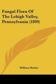 Paperback Fungal Flora Of The Lehigh Valley, Pennsylvania (1899) Book