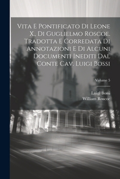 Paperback Vita e pontificato di Leone X., di Guglielmo Roscoe. Tradotta e corredata di annotazioni e di alcuni documenti inediti dal conte cav. Luigi Bossi; Vol [Italian] Book