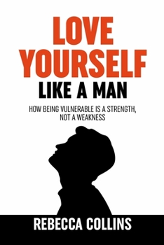 Paperback Love Yourself Like A Man: Self-Love For Men How Being Vulnerable Is A Strength, Not A Weakness Let Self-Love Liberate You Find Peace, Love & Hap Book