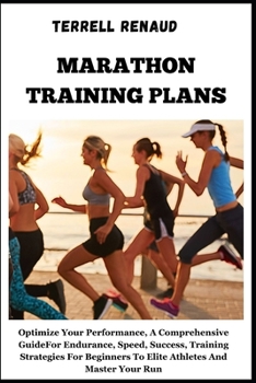 Marathon Training Plans: Optimize Your Performance, A Comprehensive Guide For Endurance, Speed, Success, Training Strategies For Beginners To E