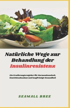 Natürliche Wege zur Behandlung der Insulinresistenz: Ein Ernährungsratgeber für Hormonhaushalt, Gewichtsabnahme und langfristige Gesundheit (German Edition)