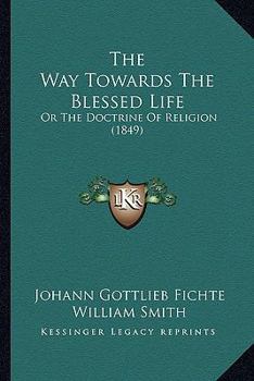 Paperback The Way Towards The Blessed Life: Or The Doctrine Of Religion (1849) Book