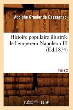 Histoire Populaire Illustra(c)E de L'Empereur Napola(c)on III. Tome 2 (A0/00d.1874)