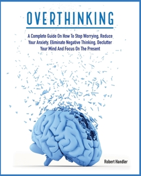 Paperback Overthinking: A Complete Guide on How to Stop Worrying, Reduce Your Anxiety, Eliminate Negative Thinking, Declutter Your Mind and Fo Book